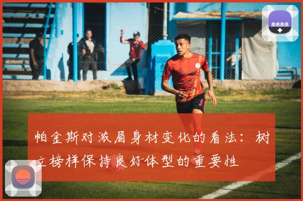 帕金斯对浓眉身材变化的看法：树立榜样保持良好体型的重要性