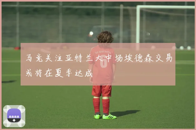马竞关注亚特兰大中场埃德森交易或将在夏季达成