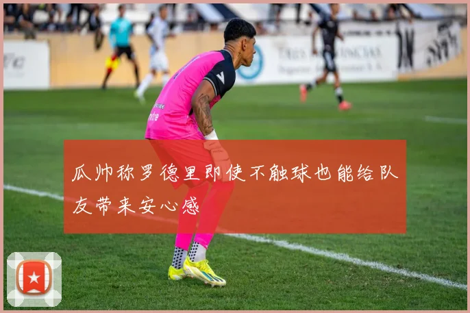 瓜帅称罗德里即使不触球也能给队友带来安心感