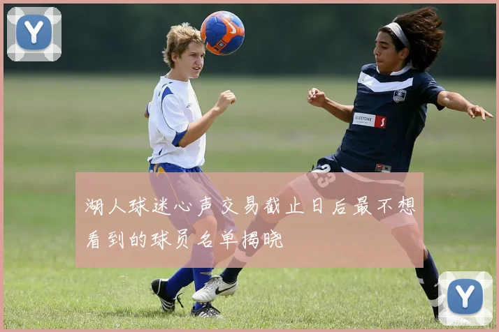 湖人球迷心声交易截止日后最不想看到的球员名单揭晓