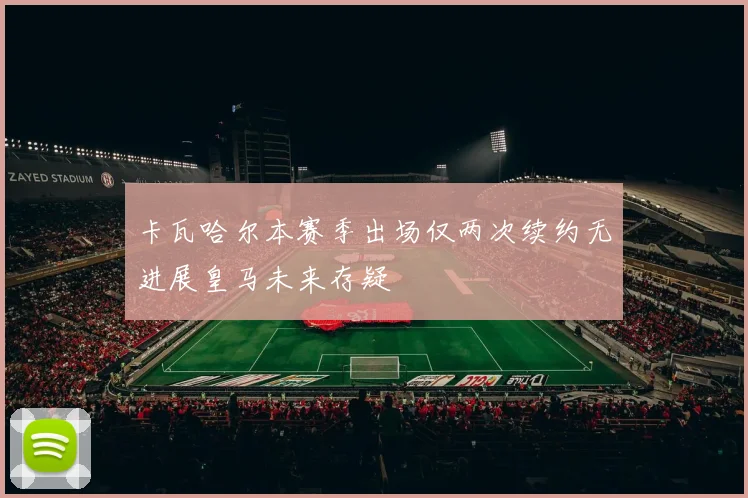 卡瓦哈尔本赛季出场仅两次续约无进展皇马未来存疑