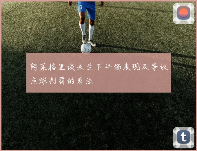 阿莱格里谈米兰下半场表现及争议点球判罚的看法