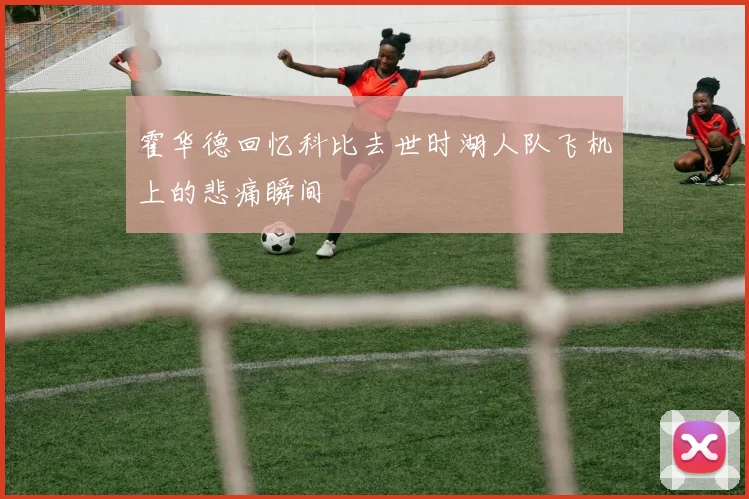 霍华德回忆科比去世时湖人队飞机上的悲痛瞬间