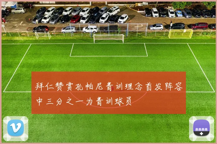拜仁赞赏孔帕尼青训理念首发阵容中三分之一为青训球员