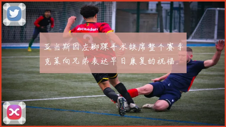 亚当斯因左脚踝手术缺席整个赛季克莱向兄弟表达早日康复的祝福