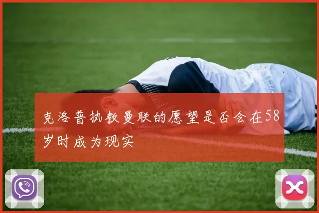 克洛普执教曼联的愿望是否会在58岁时成为现实