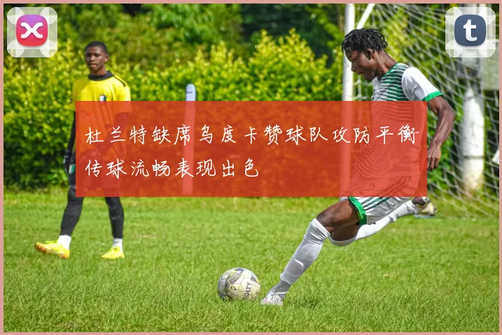 杜兰特缺席乌度卡赞球队攻防平衡传球流畅表现出色