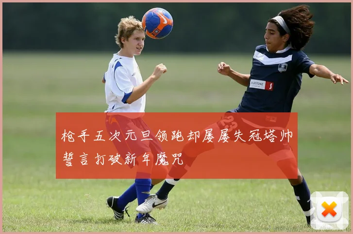 枪手五次元旦领跑却屡屡失冠塔帅誓言打破新年魔咒