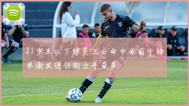 21岁及以下球员三分命中率前十榜单谢泼德领衔出手最多