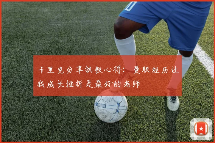 卡里克分享执教心得：曼联经历让我成长挫折是最好的老师