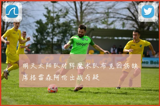 明天太阳队对阵魔术队布克因伤缺席格雷森阿伦出战存疑