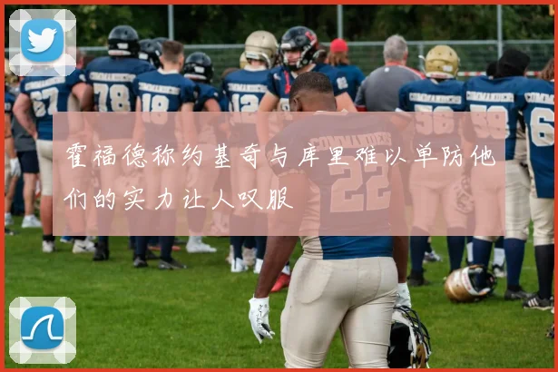 霍福德称约基奇与库里难以单防他们的实力让人叹服