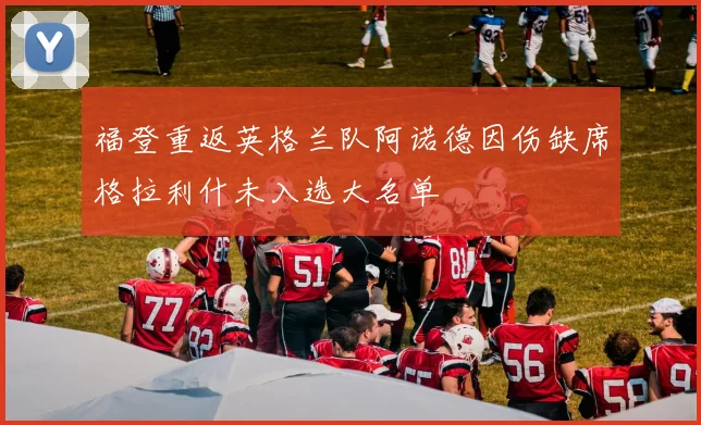福登重返英格兰队阿诺德因伤缺席格拉利什未入选大名单