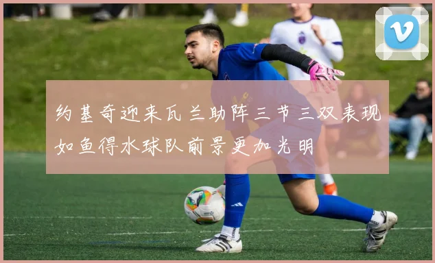 约基奇迎来瓦兰助阵三节三双表现如鱼得水球队前景更加光明