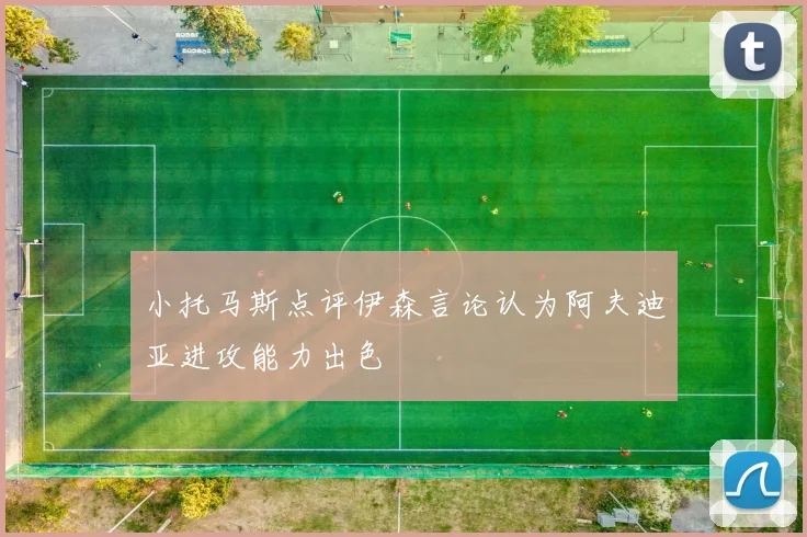 小托马斯点评伊森言论认为阿夫迪亚进攻能力出色