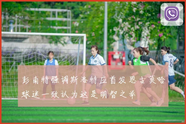彭南特强调斯洛特应首发恩古莫哈球迷一致认为这是明智之举