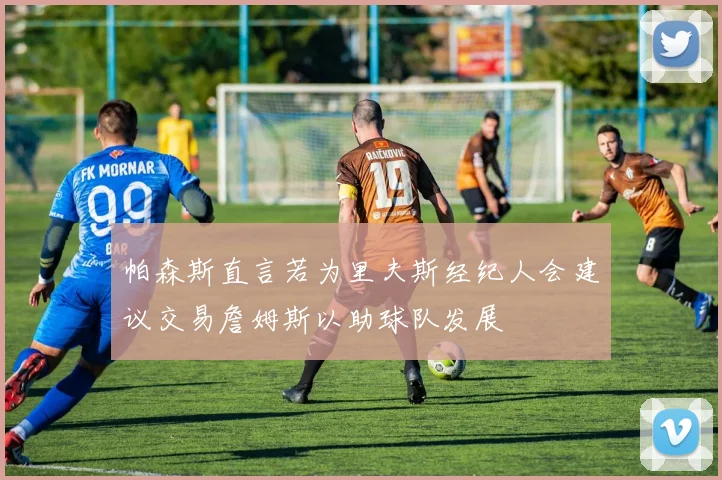 帕森斯直言若为里夫斯经纪人会建议交易詹姆斯以助球队发展