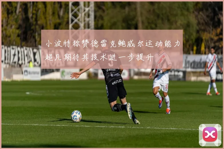 小波特称赞德雷克鲍威尔运动能力超凡期待其技术进一步提升