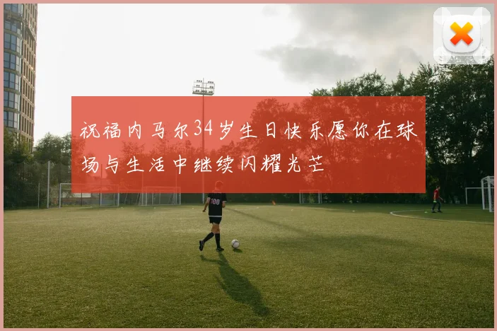 祝福内马尔34岁生日快乐愿你在球场与生活中继续闪耀光芒