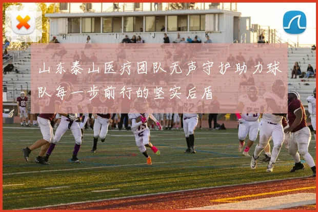 山东泰山医疗团队无声守护助力球队每一步前行的坚实后盾