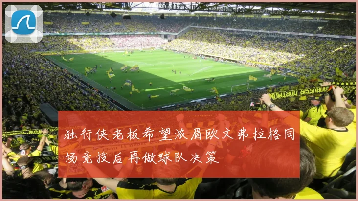 独行侠老板希望浓眉欧文弗拉格同场竞技后再做球队决策