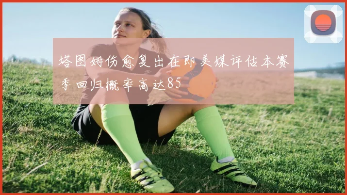 塔图姆伤愈复出在即美媒评估本赛季回归概率高达85