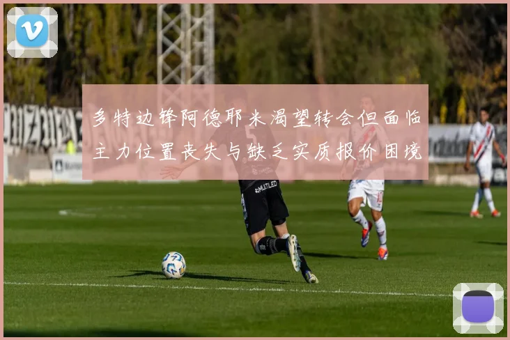 多特边锋阿德耶米渴望转会但面临主力位置丧失与缺乏实质报价困境