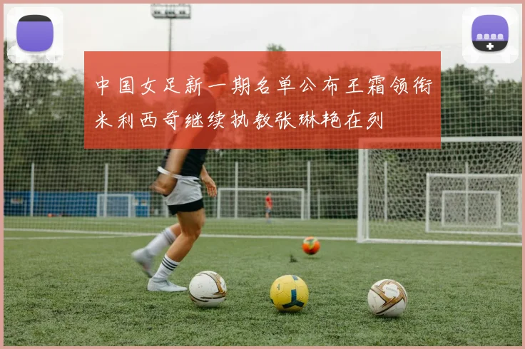 中国女足新一期名单公布王霜领衔米利西奇继续执教张琳艳在列
