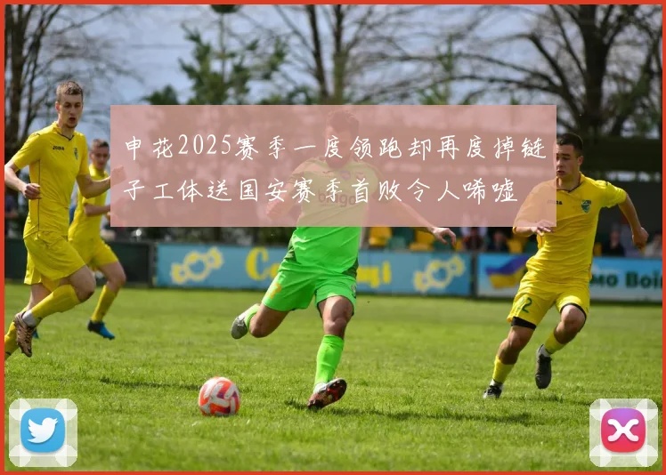 申花2025赛季一度领跑却再度掉链子工体送国安赛季首败令人唏嘘