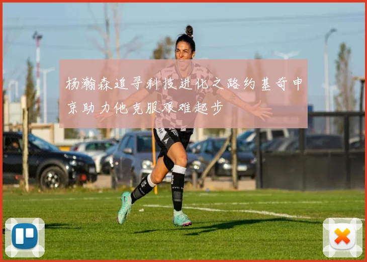 杨瀚森追寻科技进化之路约基奇申京助力他克服艰难起步