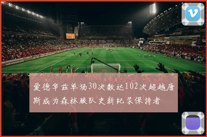 爱德华兹单场30次数达102次超越唐斯成为森林狼队史新纪录保持者