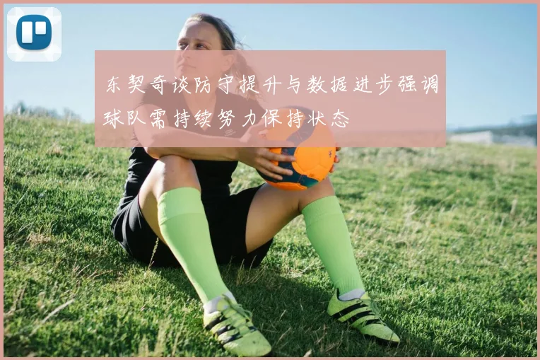 东契奇谈防守提升与数据进步强调球队需持续努力保持状态