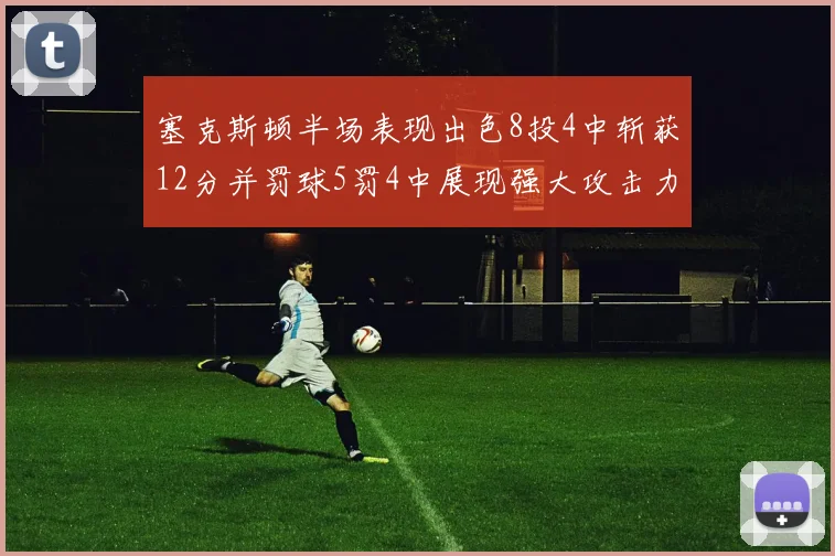 塞克斯顿半场表现出色8投4中斩获12分并罚球5罚4中展现强大攻击力