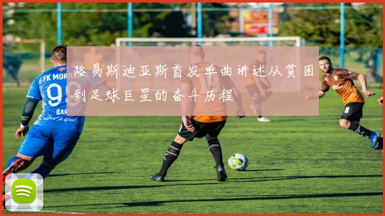 路易斯迪亚斯首发单曲讲述从贫困到足球巨星的奋斗历程